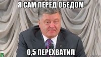 я сам перед обедом 0,5 перехватил