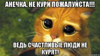 анечка, не кури пожалуйста!!! ведь счастливые люди не курят!