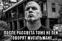  после рассвета тоже не пей, говорят мусульмане