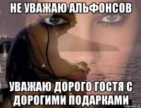 не уважаю альфонсов уважаю дорого гостя с дорогими подарками