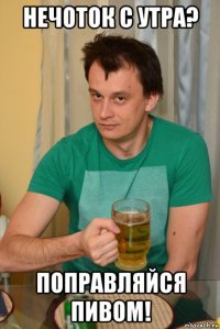 нечоток с утра? поправляйся пивом!