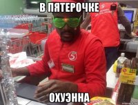 в пятерочке охуэнна