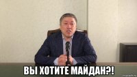  вы хотите майдан?!