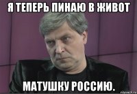 я теперь пинаю в живот матушку россию.
