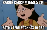 какой секс? у тебя 5 см. зато у тебя в танках 10 лвл