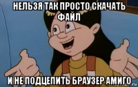 нельзя так просто скачать файл и не подцепить браузер амиго