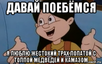 давай поебёмся я люблю жестокий трах лопатой с толпой медведей и камазом