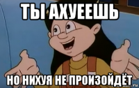 ты ахуеешь но нихуя не произойдёт