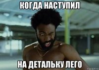 когда наступил на детальку лего