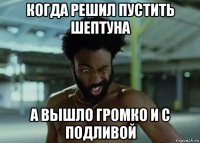 когда решил пустить шептуна а вышло громко и с подливой