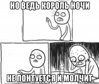 но ведь король ночи не понтуется и молчит