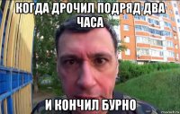 когда дрочил подряд два часа и кончил бурно