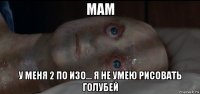 мам у меня 2 по изо... я не умею рисовать голубей