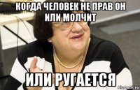 когда человек не прав он или молчит или ругается