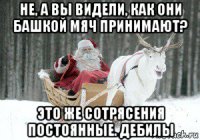 не, а вы видели, как они башкой мяч принимают? это же сотрясения постоянные. дебилы