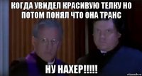 когда увидел красивую телку но потом понял что она транс ну нахер!!!!!