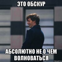 это обскур абсолютно не о чем волноваться