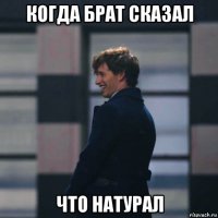 когда брат сказал что натурал