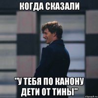 когда сказали "у тебя по канону дети от тины"