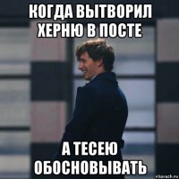 когда вытворил херню в посте а тесею обосновывать