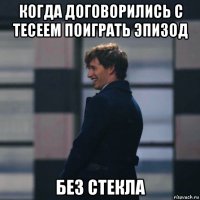 когда договорились с тесеем поиграть эпизод без стекла
