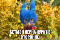  бетмэн нерна курит в сторонке.