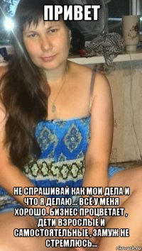 привет не спрашивай как мои дела и что я делаю... всё у меня хорошо. бизнес процветает , дети взрослые и самостоятельные , замуж не стремлюсь...