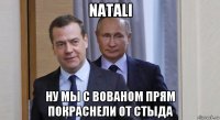 natali ну мы с вованом прям покраснели от стыда