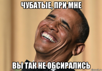 чубатые, при мне вы так не обсирались