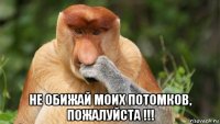  не обижай моих потомков, пожалуйста !!!