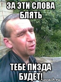 за эти слова блять тебе пизда будет!