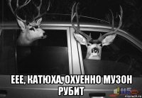  еее, катюха, охуенно музон рубит