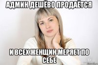 админ дешёво продаётся и всех женщин меряет по себе