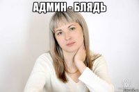 админ - блядь 
