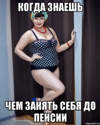 когда знаешь чем занять себя до пенсии