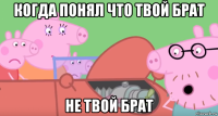 когда понял что твой брат не твой брат