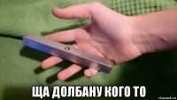  ща долбану кого то