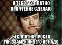 я тебе бесплатно прочтение сделаю бесплатно,просто так,взамен ничего не надо