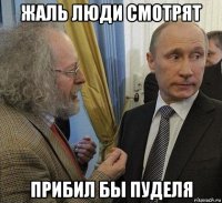 жаль люди смотрят прибил бы пуделя