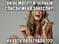ой,не могу!!! в черный список меня занесли!!! ну хоть полегчало???