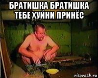 братишка братишка тебе хуйни принёс 