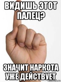 видишь этот палец? значит наркота уже действует