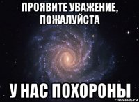 проявите уважение, пожалуйста у нас похороны