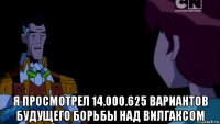  я просмотрел 14.000.625 вариантов будущего борьбы над вилгаксом