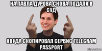 на павла дурова снова подали в суд когда скопировал сервис telegram passport