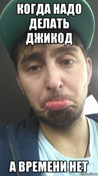 когда надо делать джикод а времени нет