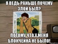 я ведь раньше почему злой был? потому что у меня блокчейна не было!