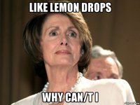 like lemon drops why can/t i