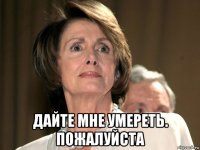  дайте мне умереть. пожалуйста