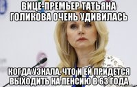 вице-премьер татьяна голикова очень удивилась когда узнала, что и ей придется выходить на пенсию в 63 года
